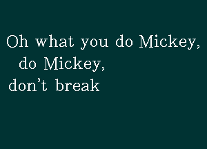 Oh What you do Mickey,
do Mickey,

don,t break