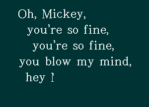 Oh, Mickey,
yowre so fine,
youYe so fine,

you blow my mind,
hey I