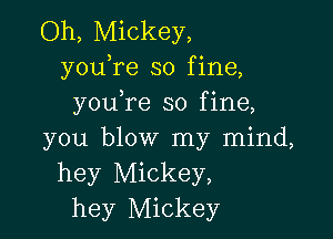 Oh, Mickey,
youTe so fine,
you re so fine,

you blow my mind,
hey Mickey,
hey Mickey