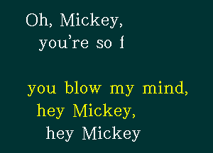 Oh, Mickey,
youTe so i

you blow my mind,
hey Mickey,
hey Mickey