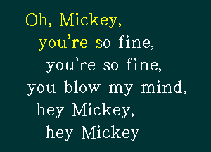 Oh, Mickey,
youTe so fine,
you re so fine,

you blow my mind,
hey Mickey,
hey Mickey