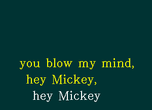 you blow my mind,
hey Mickey,
hey Mickey