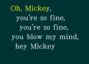 Oh, Mickey,
youTe so fine,
you re so fine,

you blow my mind,
hey Mickey