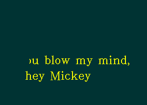 )u blow my mind,
hey Mickey