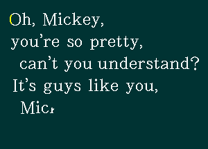 Oh, Mickey,
youTe so pretty,
cani you understand?

IVS guys like you,
MiCr