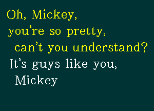 Oh, Mickey,
youTe so pretty,
cani you understand?

IVS guys like you,
Mickey