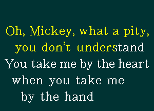 Oh, Mickey, What a pity,
you don,t understand
You take me by the heart

When you take me
by the hand