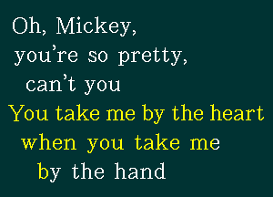 Oh, Mickey,
youyre so pretty,
canyt you

You take me by the heart

When you take me
by the hand