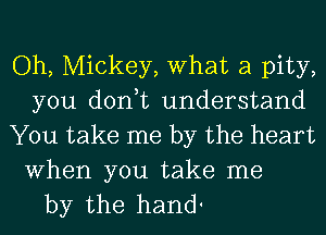 Oh, Mickey, What a pity,
you don,t understand
You take me by the heart

When you take me
by the hand'