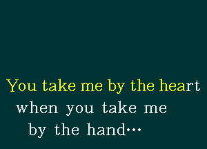 You take me by the heart

When you take me
by the hand.