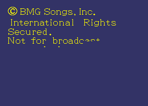 (Q BMG Songs, Inc.

International Rights
Secured.
Not for b'roadcaM