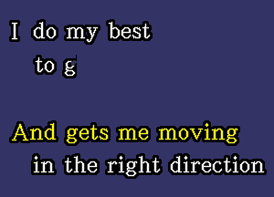 I do my best
to g

And gets me moving

in the right direction