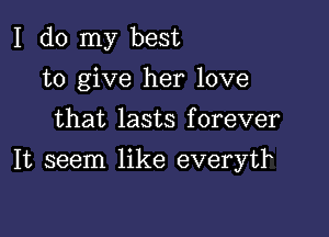 I do my best
to give her love
that lasts forever

It seem like everytl