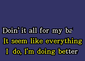 Doin it all for my be

It seem like everything
I do, Fm doing better