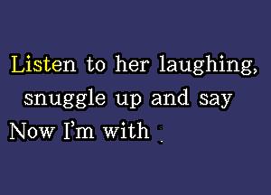 Listen to her laughing,
snuggle up and say

Now Fm with .
