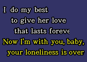 I do my best
to give her love
that lasts foreve

Now Fm with you, baby,

your loneliness is over