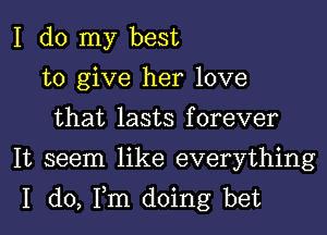 I do my best
to give her love
that lasts forever
It seem like everything

I do, Fm doing bet