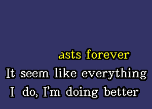 asts forever
It seem like everything

I do, Fm doing better