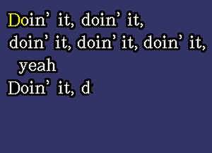 Doin, it, doin, it,
doirf it, doin it, doin, it,
yeah

Doin it, d