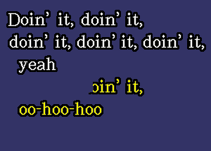 Doin, it, doin, it,
doirf it, doin it, doin, it,
yeah

3in it,
00-hoo-hoo