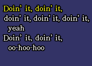 Doin, it, doin, it,
doirf it, doin it, doin, it,
yeah

Doin it, doin it,
00-hoo-hoo