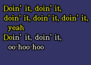 Doin, it, doin, it,
doirf it, doin it, doin, it,
yeah

Doin it, doin it,
00-hoo-hoo