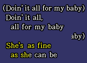 (Doinl it all for my baby)
Doinl it all,
all for my baby

aby)
Shels as f ine

as she can be