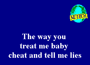 1'

The way you
treat me baby
cheat and tell me lies