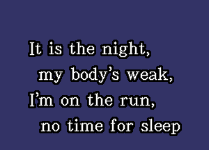 It is the night,

my body s weak,

Fm on the run,
no time for sleep