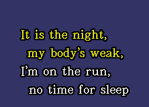 It is the night,

my body s weak,

Fm on the run,
no time for sleep