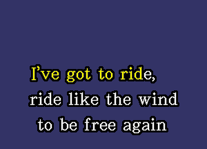 Pve got to ride,
ride like the wind

to be free again