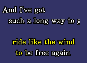 And Fve got
such a long way to g

ride like the wind

to be free again