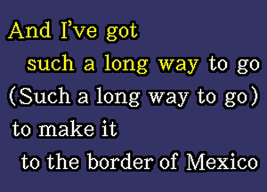 And Fve got
such a long way to go

(Such a long way to go)

to make it
to the border of Mexico