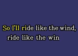 So F11 ride like the Wind,

ride like the Win