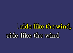 . ride like the Wind,
ride like the Wind