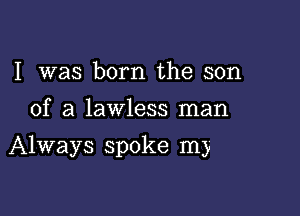 I was born the son
of a lawless man

Always spoke m)