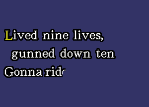 Lived nine lives,

gunned down ten

Gonna ridr