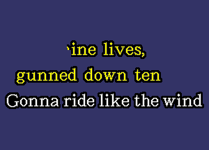 'ine lives,

gunned down ten

Gonna ride like the Wind