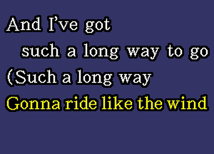 And Fve got
such a long way to go

(Such a long way

Gonna ride like the Wind