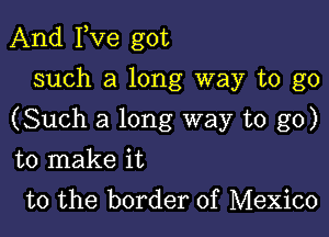 And Fve got
such a long way to go

(Such a long way to go)

to make it
to the border of Mexico