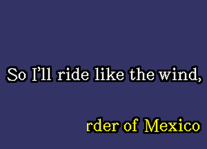 So F11 ride like the Wind,

rder of Mexico