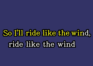 So F11 ride like the Wind,

ride like the Wind