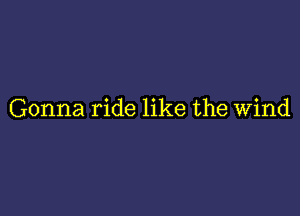 Gonna ride like the Wind