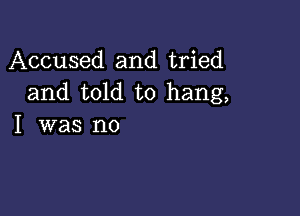 Accused and tried
and told to hang,

I was no