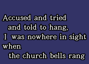 Accused and tried

and told to hang,
I was nowhere in sight
When

the church bells rang