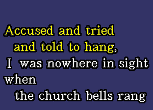 Accused and tried

and told to hang,
I was nowhere in sight
When

the church bells rang