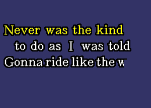 Never was the kind
to do as I was told

Gonna ride like the u