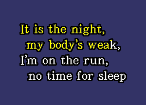 It is the night,
my body s weak,

Fm 0n the run,
no time for sleep