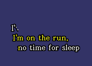 )
a
I .

Fm 0n the run,
no time for sleep