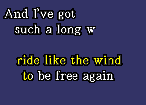 And Fve got
such a long W

ride like the wind
to be free again